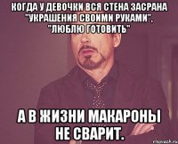 когда у девочки вся стена засрана "Украшения своими руками", "Люблю готовить" А в жизни макароны не сварит.