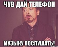 Чув дай телефон музыку послушать!