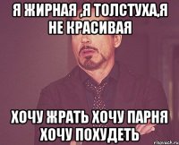 я жирная ,я толстуха,я не красивая хочу жрать хочу парня хочу похудеть