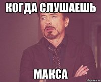 когда слушаешь макса