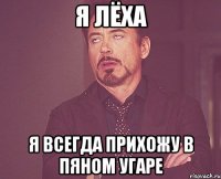 я лёха я всегда прихожу в пяном угаре