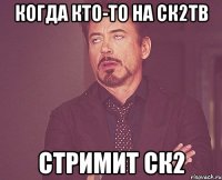 когда кто-то на ск2тв стримит ск2