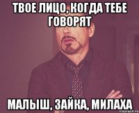 Твое лицо, когда тебе говорят Малыш, зайка, милаха