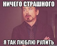 ничего страшного я так люблю рулить