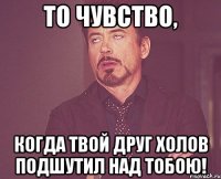 То чувство, Когда твой друг Холов подшутил над тобою!