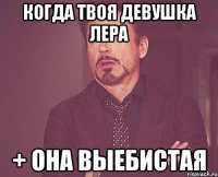 Когда твоя девушка Лера + она выебистая