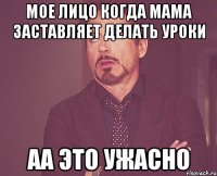 мое лицо когда мама заставляет делать уроки аа это ужасно