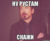 Ну Рустам скажи