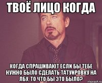 твоё лицо когда когда спрашивают Если бы тебе нужно было сделать татуировку на лбу, то что бы это было?