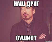 Наш друг сушист