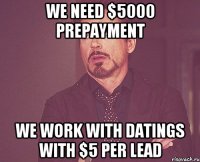 We need $5000 prepayment we work with datings with $5 per lead