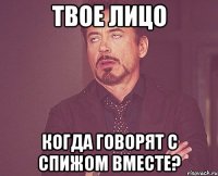 твое лицо когда говорят с Спижом вместе?