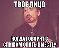 твое лицо когда говорят с Спижом опять вместе?