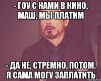 - Гоу с нами в кино, Маш, мы платим - Да не, стремно, потом. Я сама могу заплатить