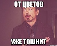 От цветов Уже тошнит