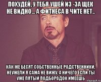 Похудей, у тебя ушей из -за щек не видно... А фитнеса в чите нет.. Как же бесят собственные родственники, неужели я сама не вижу, а ничего если ты уже пятый подбородок имеешь