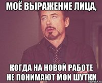 Моё выражение лица, когда на новой работе не понимают мои шутки