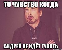 то чувство когда Андрей не идёт гулять