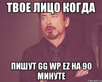 Твое лицо когда Пишут GG WP EZ на 90 минуте