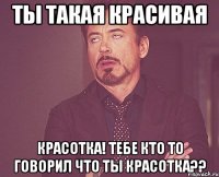 Ты такая красивая Красотка! тебе кто то говорил что ты красотка??