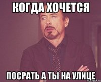 когда хочется посрать а ты на УЛИЦЕ