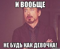 И вообще не будь как девочка!