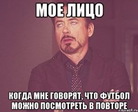 мое лицо когда мне говорят, что футбол можно посмотреть в повторе