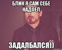 блин я сам себе надоел задалбался))