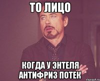 То лицо Когда у Энтеля антифриз потек