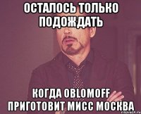 Осталось только подождать когда oblomoff приготовит мисс москва