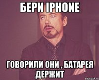 Бери Iphone Говорили они , батарея держит