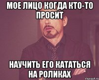 Мое лицо когда кто-то просит научить его кататься на роликах