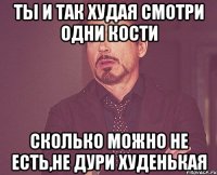 ты и так худая смотри одни кости сколько можно не есть,не дури худенькая