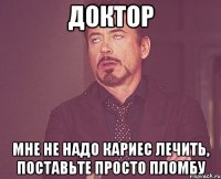 Доктор Мне не надо кариес лечить, поставьте просто пломбу