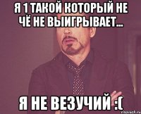 Я 1 такой который не чё не выигрывает... Я не везучий :(