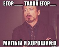 Егор......... такой Егор...... милый и хороший:D