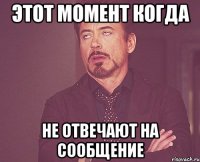 ЭТОТ МОМЕНТ КОГДА НЕ ОТВЕЧАЮТ НА СООБЩЕНИЕ