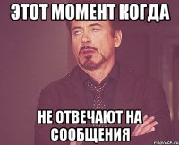 ЭТОТ МОМЕНТ КОГДА НЕ ОТВЕЧАЮТ НА СООБЩЕНИЯ