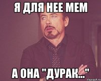 я для нее мем а она "дурак..."