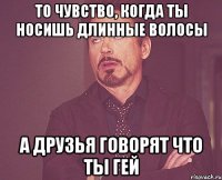 То чувство, когда ты носишь длинные волосы А друзья говорят что ты гей