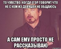 То чувство, когда Егор говорит что не с кем из девушек не общаюсь А сам ему просто не рассказываю