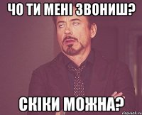 чо ти мені звониш? скіки можна?