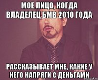 Мое лицо, когда владелец бмв 2010 года Рассказывает мне, какие у него напряги с деньгами