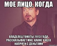 Мое лицо, когда Владелец тойоты 2013 года Рассказывает мне, какие у него напряги с деньгами