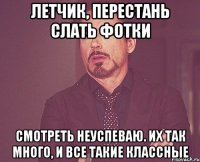 Летчик, перестань слать фотки Смотреть неуспеваю. Их так много, и все такие классные