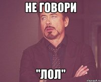 НЕ ГОВОРИ "ЛОЛ"