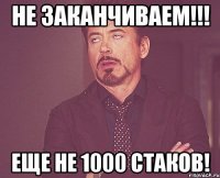 НЕ ЗАКАНЧИВАЕМ!!! еще не 1000 стаков!