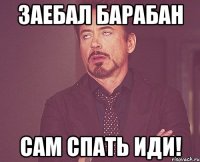 Заебал Барабан Сам спать иди!