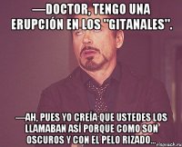 —Doctor, tengo una erupción en los "gitanales". —Ah, pues yo creía que ustedes los llamaban así porque como son oscuros y con el pelo rizado...