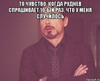 то чувство, когда Руднев спрашивает 10-ый раз, что у меня случилось 